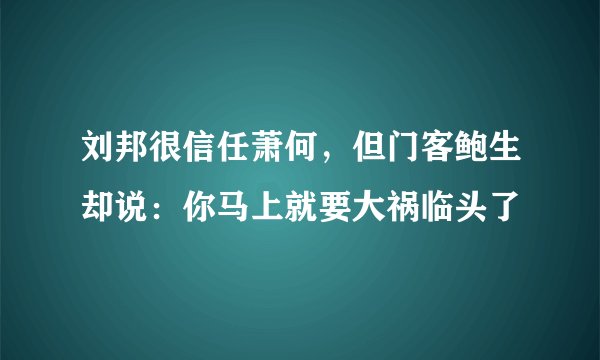 刘邦很信任萧何，但门客鲍生却说：你马上就要大祸临头了
