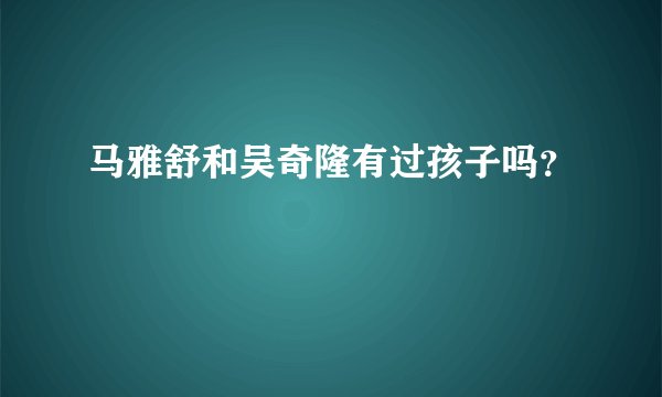 马雅舒和吴奇隆有过孩子吗？
