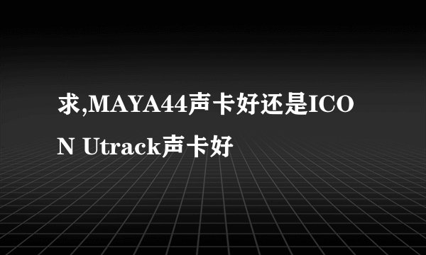 求,MAYA44声卡好还是ICON Utrack声卡好