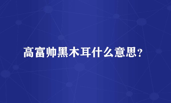 高富帅黑木耳什么意思？
