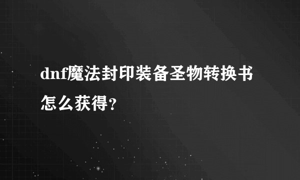 dnf魔法封印装备圣物转换书怎么获得？