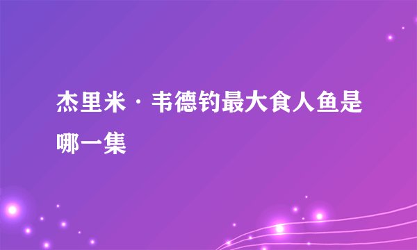 杰里米·韦德钓最大食人鱼是哪一集