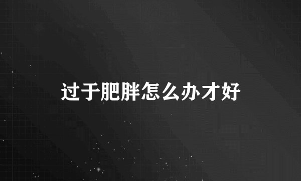 过于肥胖怎么办才好