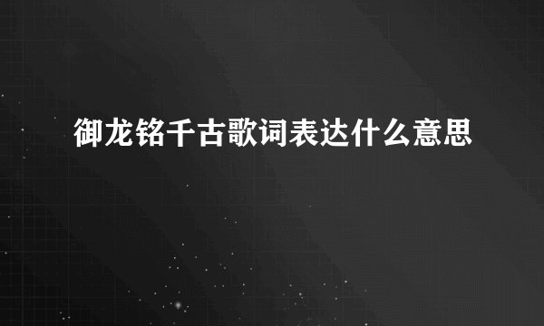 御龙铭千古歌词表达什么意思