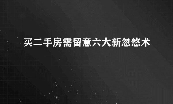 买二手房需留意六大新忽悠术