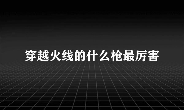 穿越火线的什么枪最厉害