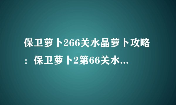 保卫萝卜266关水晶萝卜攻略：保卫萝卜2第66关水晶萝卜通关技巧？