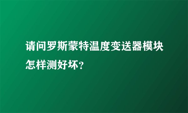 请问罗斯蒙特温度变送器模块怎样测好坏?