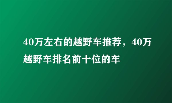 40万左右的越野车推荐，40万越野车排名前十位的车
