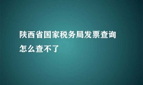 陕西省国家税务局发票查询 怎么查不了