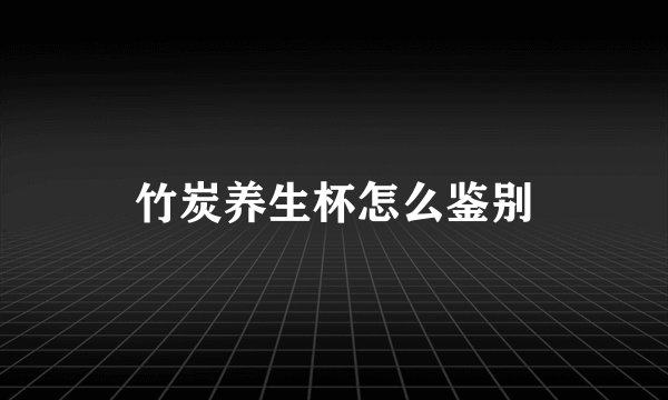 竹炭养生杯怎么鉴别