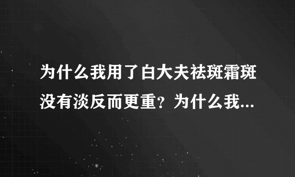为什么我用了白大夫祛斑霜斑没有淡反而更重？为什么我...