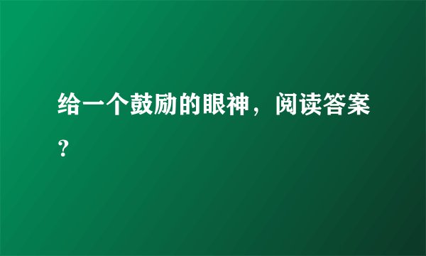 给一个鼓励的眼神，阅读答案？