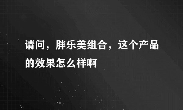 请问，胖乐美组合，这个产品的效果怎么样啊