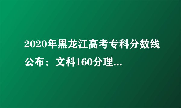 2020年黑龙江高考专科分数线公布:文科160分理科160分