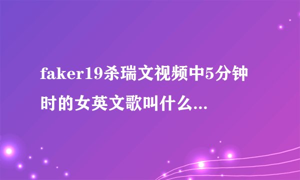 faker19杀瑞文视频中5分钟时的女英文歌叫什么啊,谢谢?