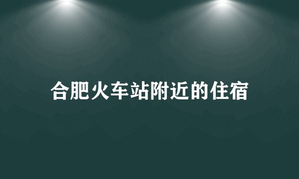 合肥火车站附近的住宿