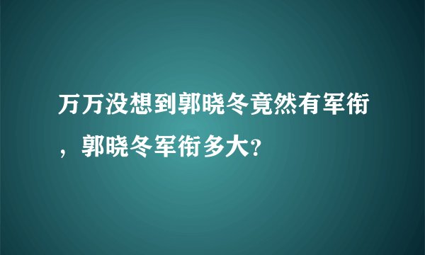 万万没想到郭晓冬竟然有军衔，郭晓冬军衔多大？