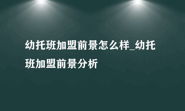 幼托班加盟前景怎么样_幼托班加盟前景分析