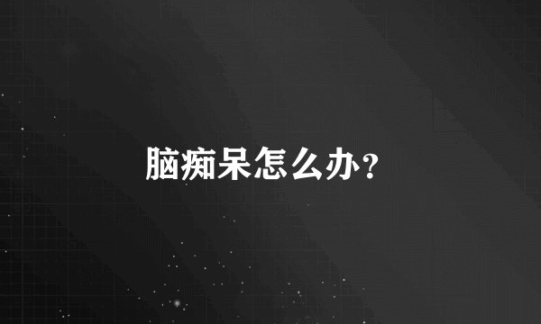 脑痴呆怎么办？