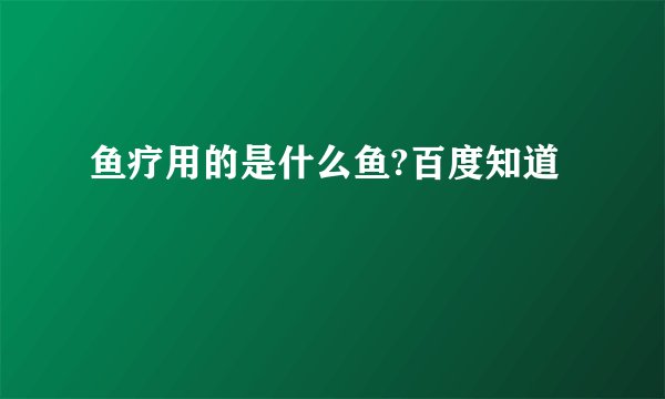 鱼疗用的是什么鱼?百度知道