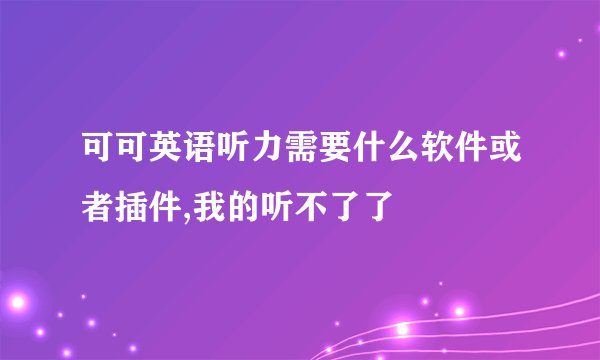 可可英语听力需要什么软件或者插件,我的听不了了