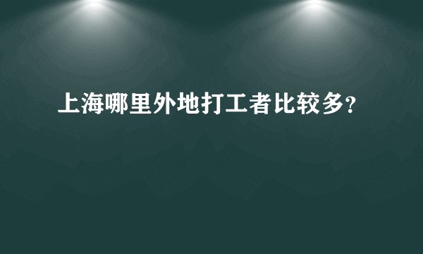 上海哪里外地打工者比较多？