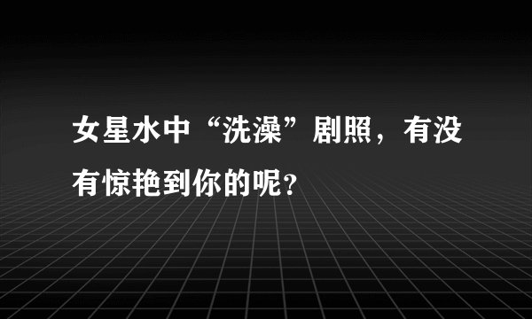 女星水中“洗澡”剧照,有没有惊艳到你的呢?