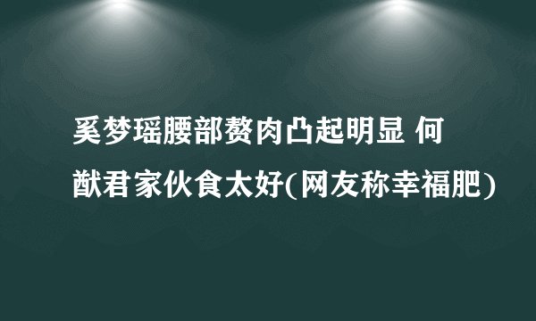 奚梦瑶腰部赘肉凸起明显 何猷君家伙食太好(网友称幸福肥)