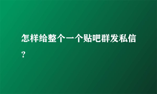 怎样给整个一个贴吧群发私信？