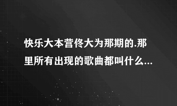 快乐大本营佟大为那期的.那里所有出现的歌曲都叫什么名.要准确的