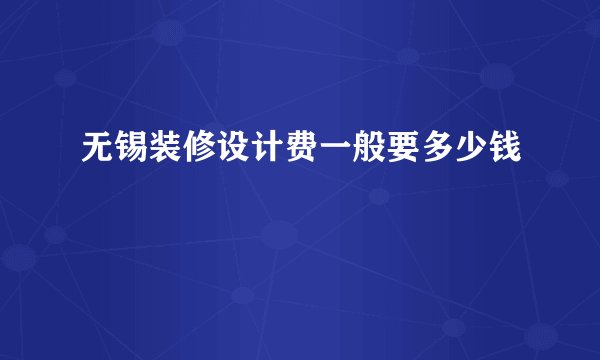 无锡装修设计费一般要多少钱
