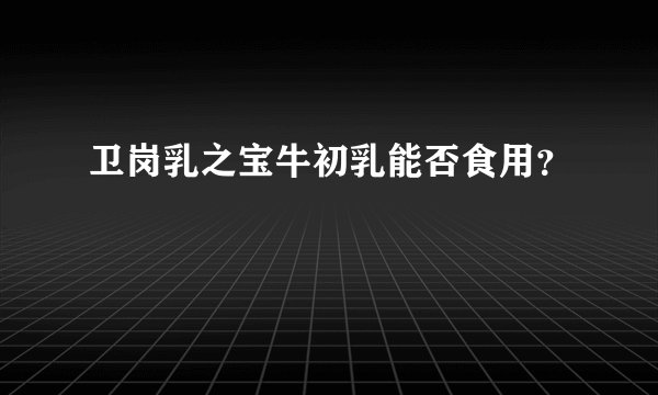 卫岗乳之宝牛初乳能否食用？