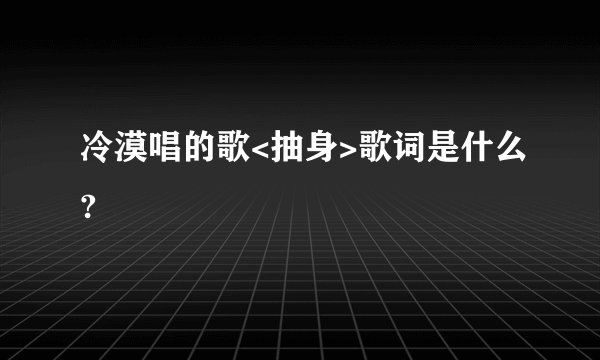 冷漠唱的歌<抽身>歌词是什么?