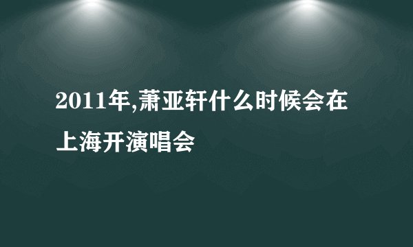 2011年,萧亚轩什么时候会在上海开演唱会
