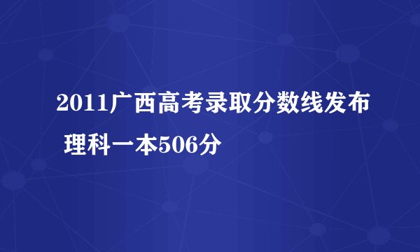 2011广西高考录取分数线发布 理科一本506分