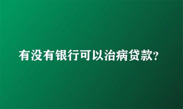 有没有银行可以治病贷款？