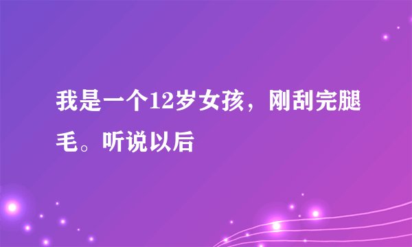 我是一个12岁女孩，刚刮完腿毛。听说以后