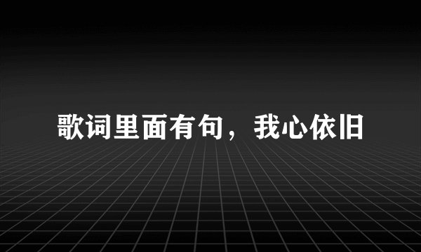 歌词里面有句，我心依旧