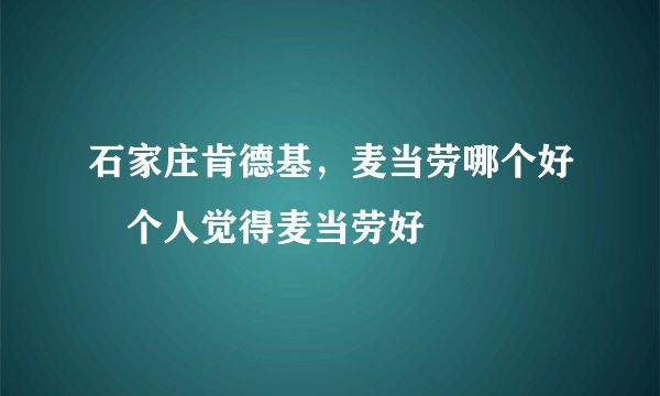 石家庄肯德基，麦当劳哪个好　个人觉得麦当劳好