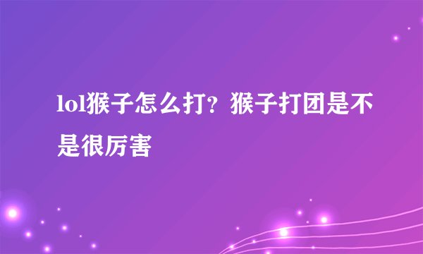 lol猴子怎么打？猴子打团是不是很厉害