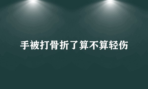 手被打骨折了算不算轻伤