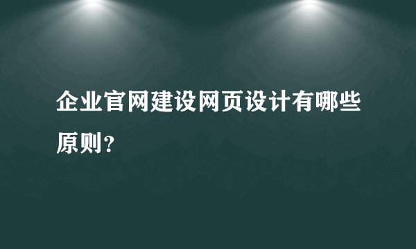 企业官网建设网页设计有哪些原则？