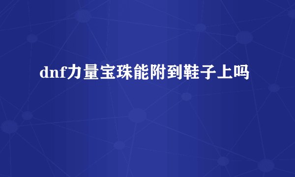 dnf力量宝珠能附到鞋子上吗
