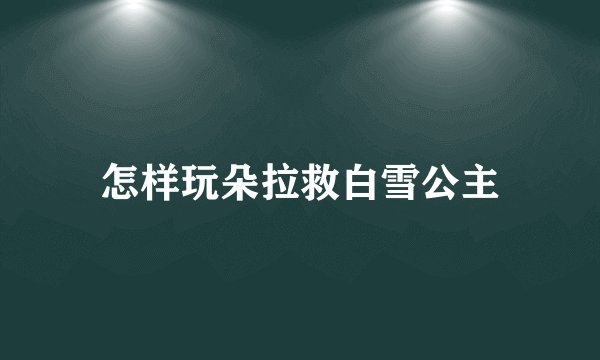 怎样玩朵拉救白雪公主