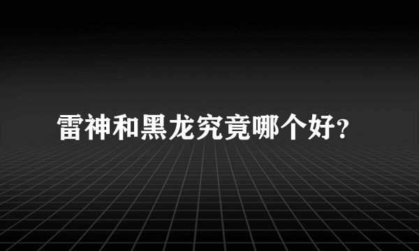 雷神和黑龙究竟哪个好？