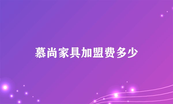 慕尚家具加盟费多少