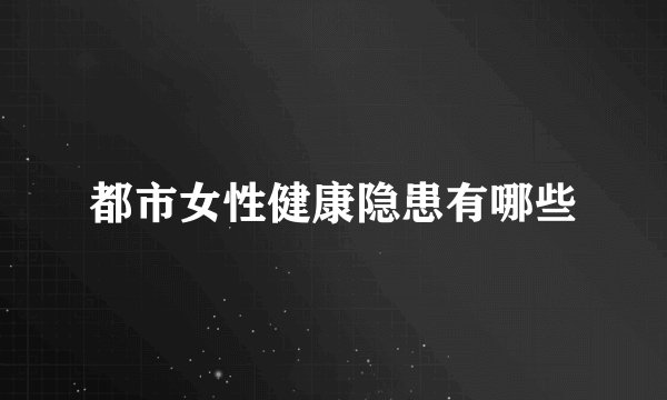 都市女性健康隐患有哪些
