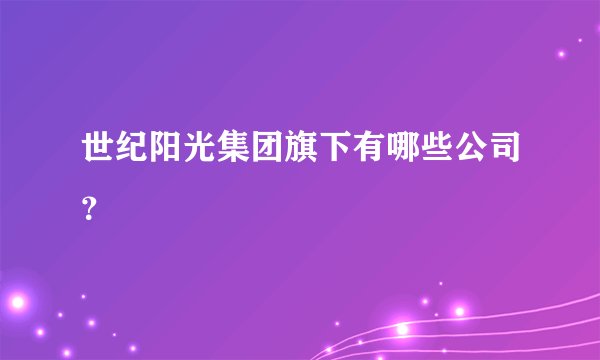 世纪阳光集团旗下有哪些公司？