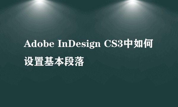 Adobe InDesign CS3中如何设置基本段落